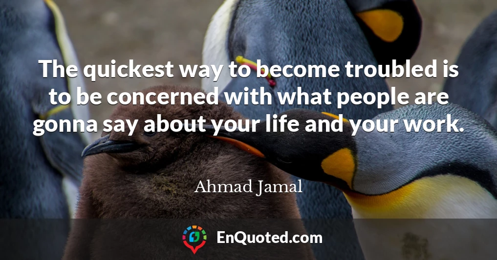 The quickest way to become troubled is to be concerned with what people are gonna say about your life and your work.