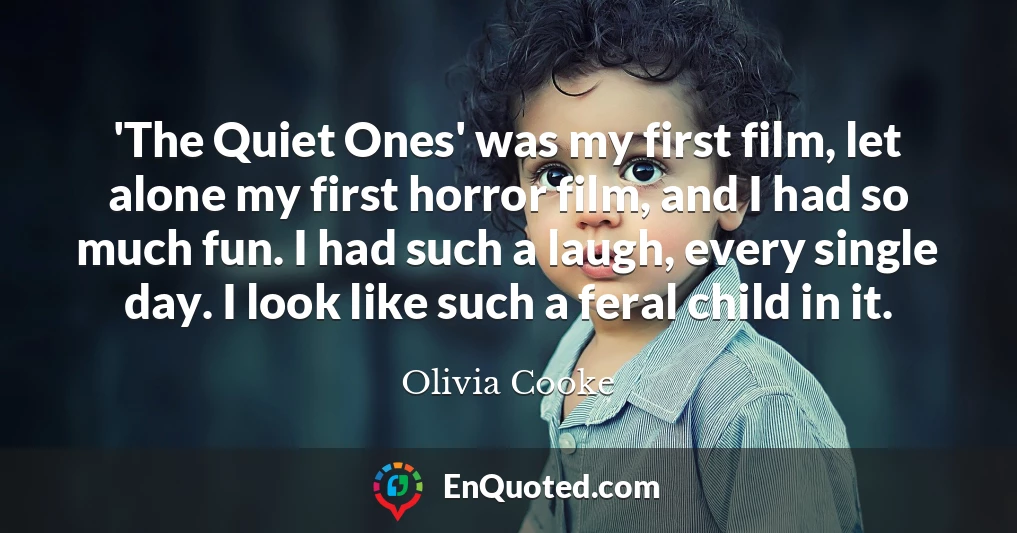 'The Quiet Ones' was my first film, let alone my first horror film, and I had so much fun. I had such a laugh, every single day. I look like such a feral child in it.