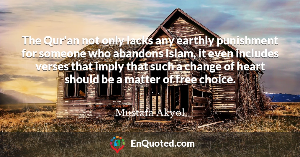 The Qur'an not only lacks any earthly punishment for someone who abandons Islam, it even includes verses that imply that such a change of heart should be a matter of free choice.