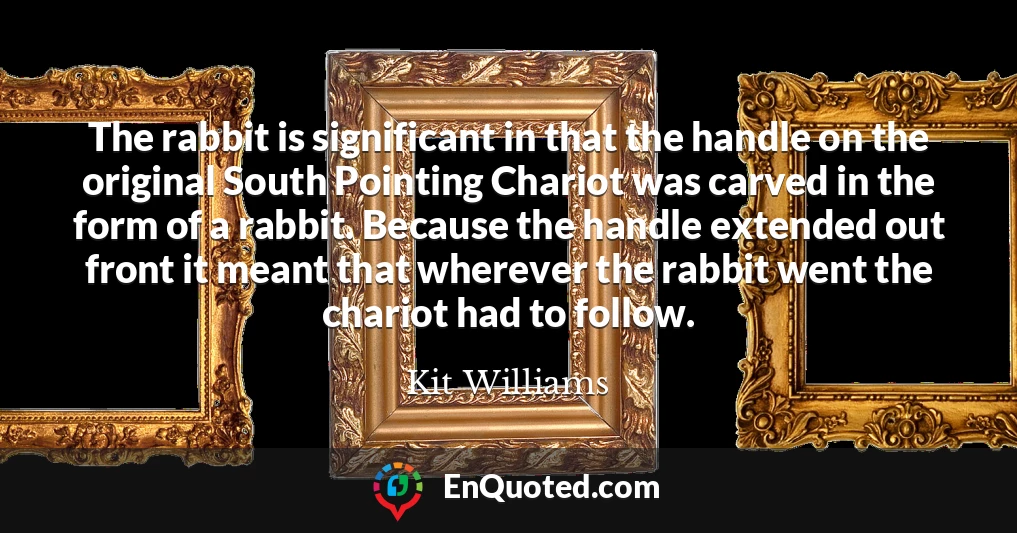 The rabbit is significant in that the handle on the original South Pointing Chariot was carved in the form of a rabbit. Because the handle extended out front it meant that wherever the rabbit went the chariot had to follow.