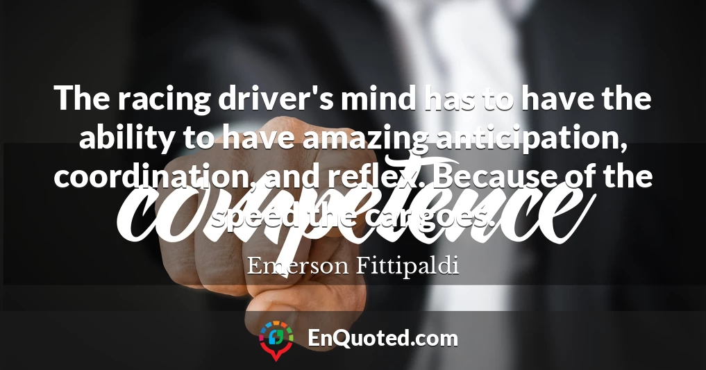 The racing driver's mind has to have the ability to have amazing anticipation, coordination, and reflex. Because of the speed the car goes.
