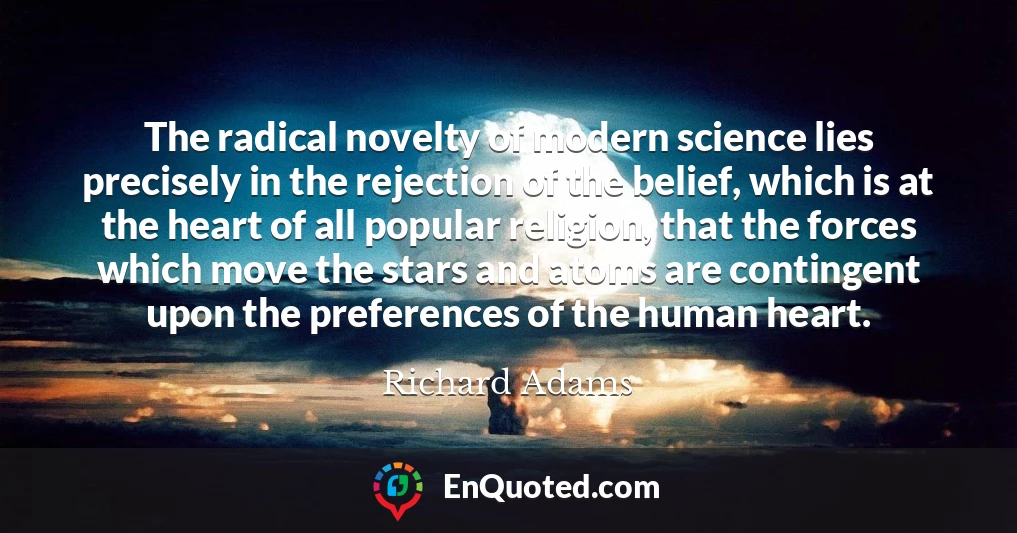 The radical novelty of modern science lies precisely in the rejection of the belief, which is at the heart of all popular religion, that the forces which move the stars and atoms are contingent upon the preferences of the human heart.