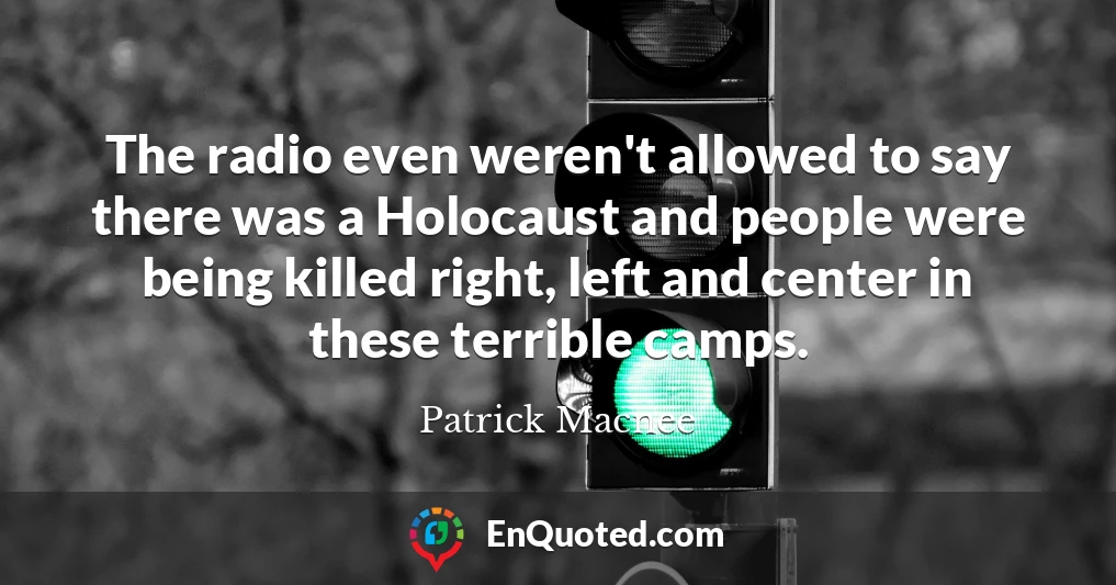 The radio even weren't allowed to say there was a Holocaust and people were being killed right, left and center in these terrible camps.