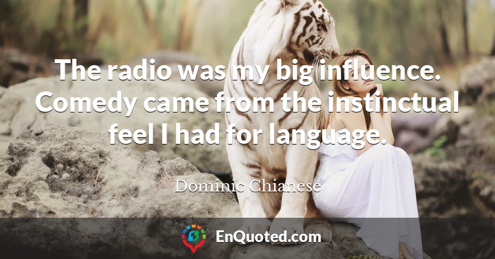 The radio was my big influence. Comedy came from the instinctual feel I had for language.