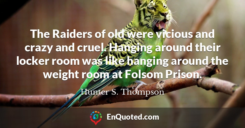 The Raiders of old were vicious and crazy and cruel. Hanging around their locker room was like hanging around the weight room at Folsom Prison.