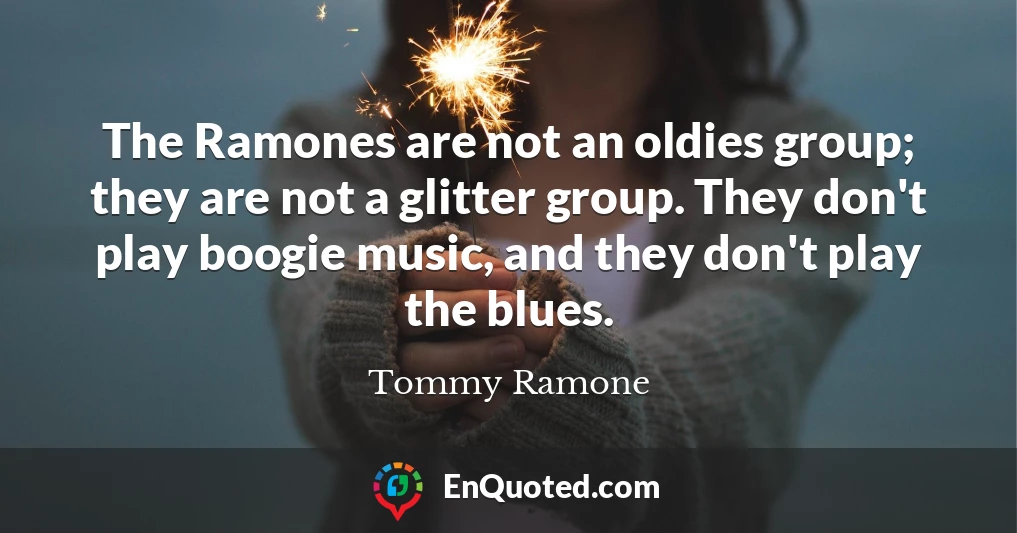 The Ramones are not an oldies group; they are not a glitter group. They don't play boogie music, and they don't play the blues.