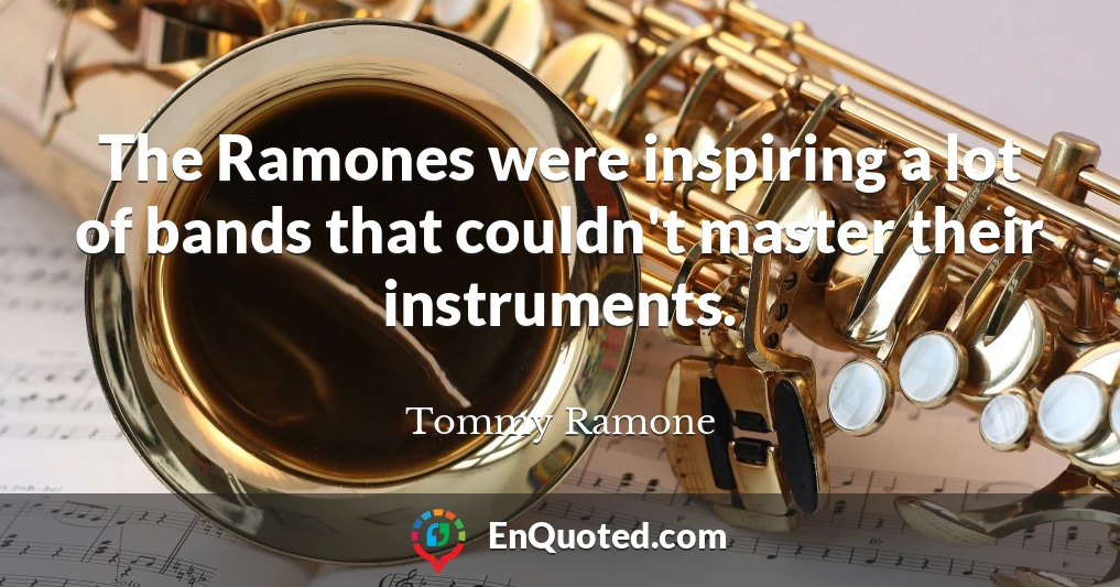 The Ramones were inspiring a lot of bands that couldn't master their instruments.