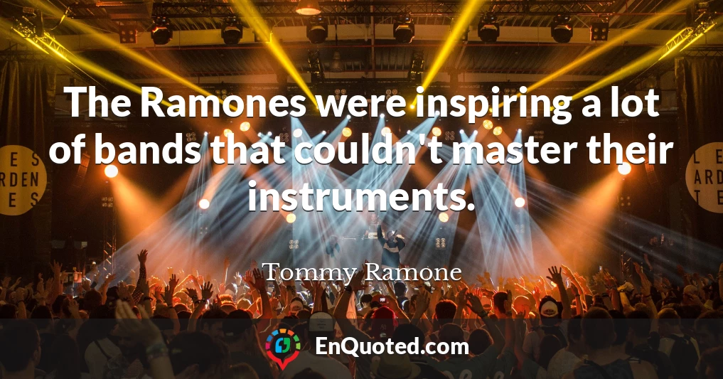 The Ramones were inspiring a lot of bands that couldn't master their instruments.