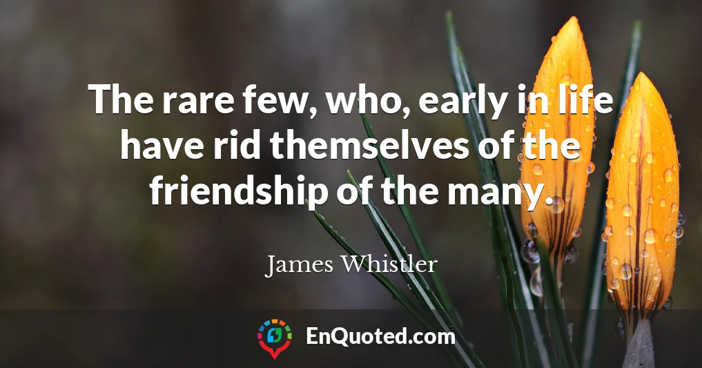 The rare few, who, early in life have rid themselves of the friendship of the many.