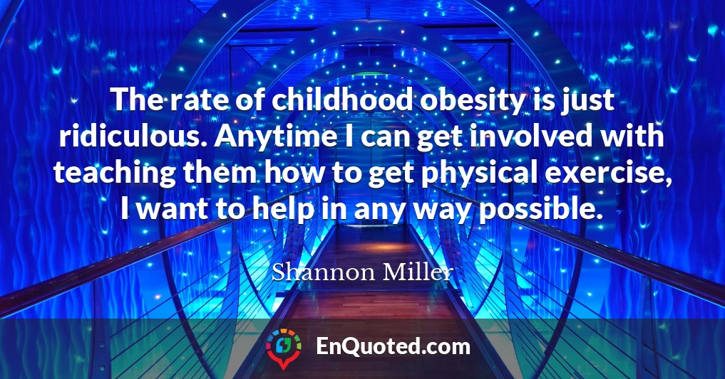 The rate of childhood obesity is just ridiculous. Anytime I can get involved with teaching them how to get physical exercise, I want to help in any way possible.
