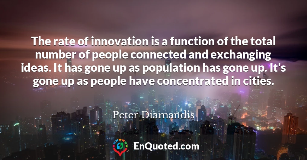 The rate of innovation is a function of the total number of people connected and exchanging ideas. It has gone up as population has gone up. It's gone up as people have concentrated in cities.