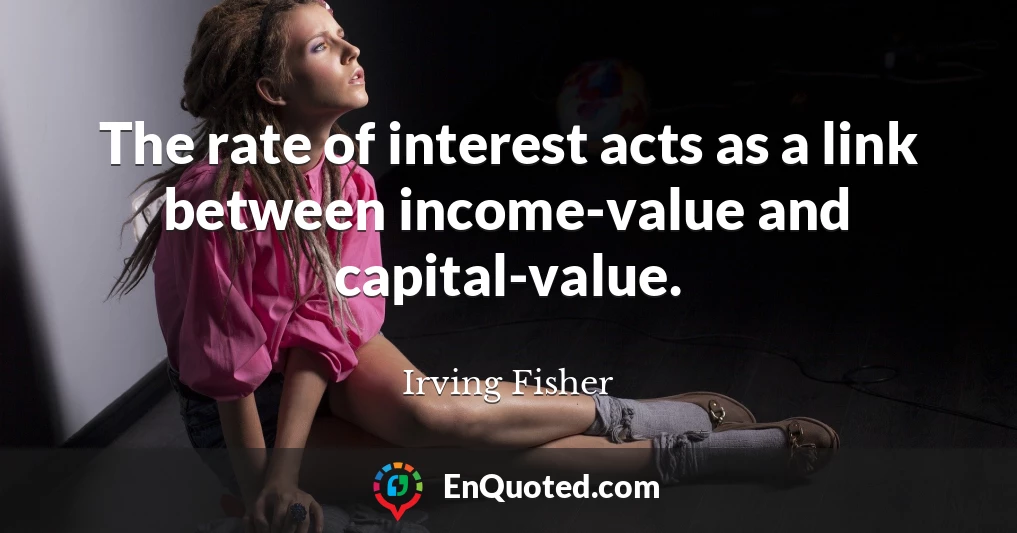 The rate of interest acts as a link between income-value and capital-value.