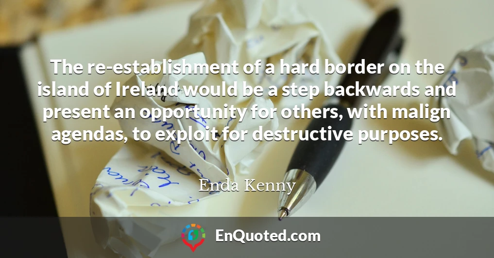 The re-establishment of a hard border on the island of Ireland would be a step backwards and present an opportunity for others, with malign agendas, to exploit for destructive purposes.
