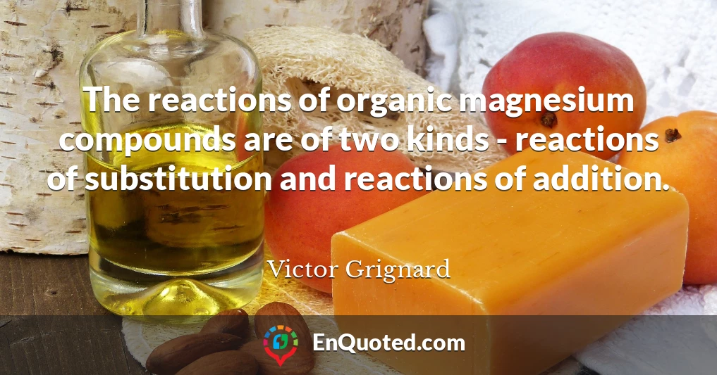 The reactions of organic magnesium compounds are of two kinds - reactions of substitution and reactions of addition.