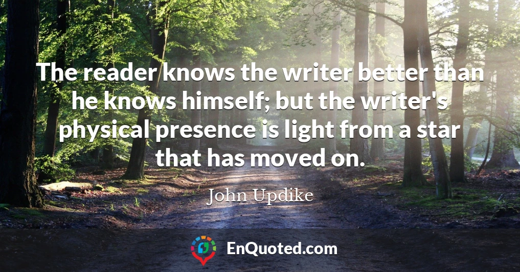 The reader knows the writer better than he knows himself; but the writer's physical presence is light from a star that has moved on.