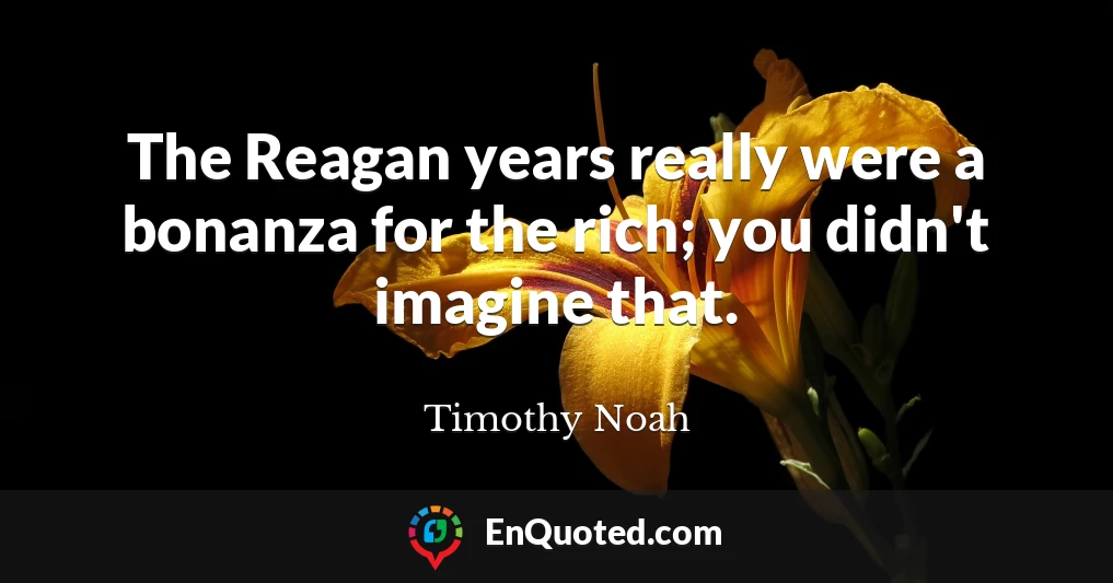 The Reagan years really were a bonanza for the rich; you didn't imagine that.