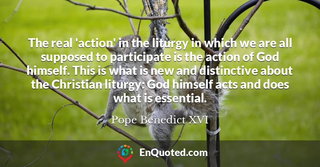 The real 'action' in the liturgy in which we are all supposed to participate is the action of God himself. This is what is new and distinctive about the Christian liturgy: God himself acts and does what is essential.