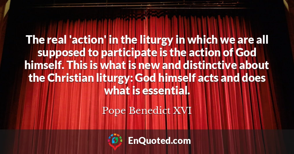 The real 'action' in the liturgy in which we are all supposed to participate is the action of God himself. This is what is new and distinctive about the Christian liturgy: God himself acts and does what is essential.