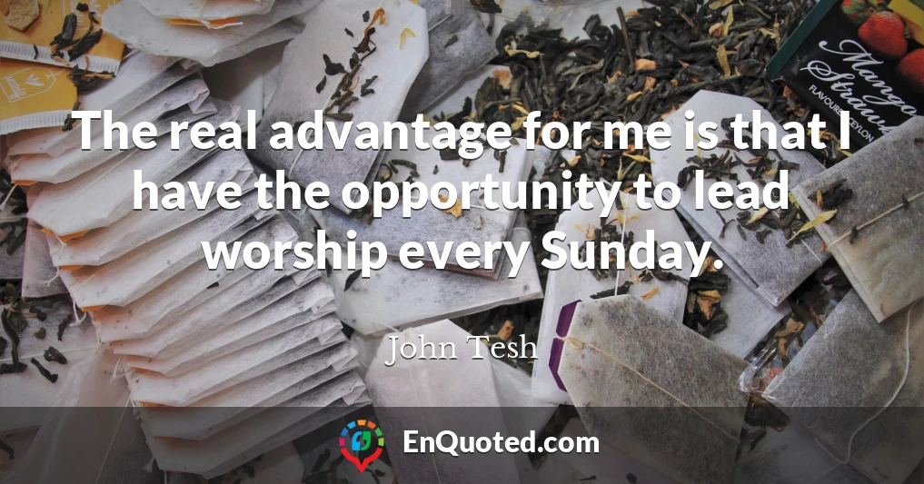 The real advantage for me is that I have the opportunity to lead worship every Sunday.