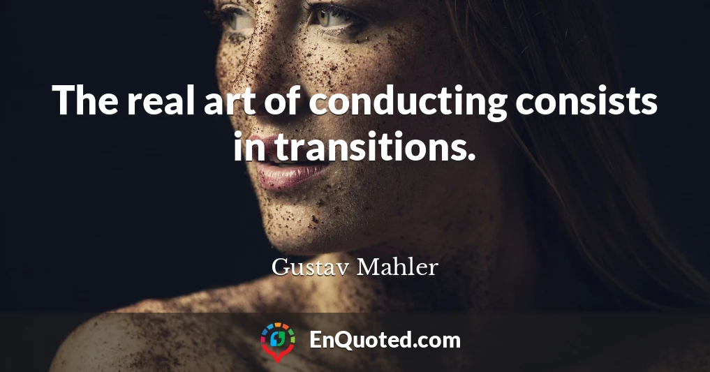 The real art of conducting consists in transitions.