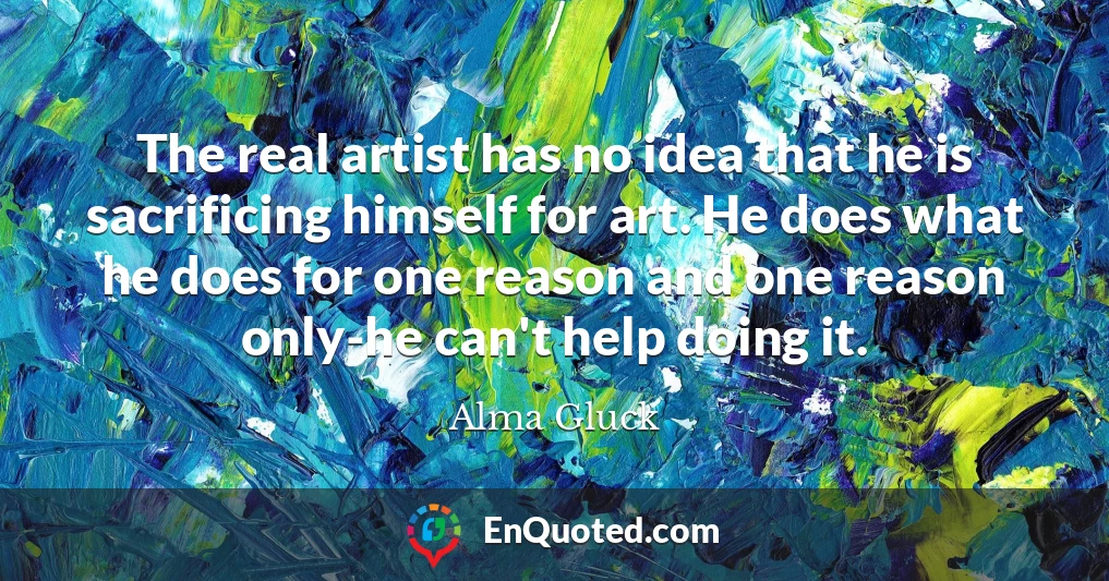 The real artist has no idea that he is sacrificing himself for art. He does what he does for one reason and one reason only-he can't help doing it.