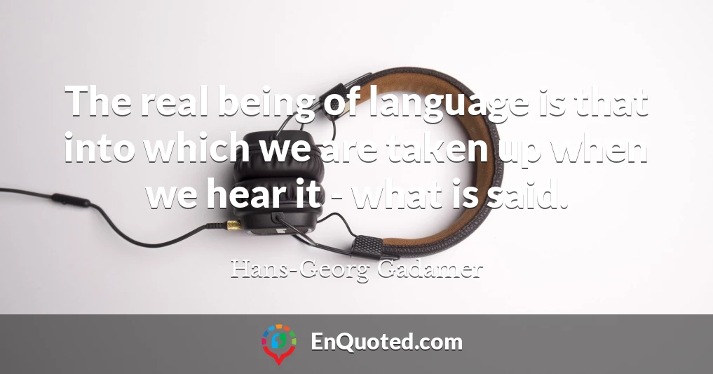 The real being of language is that into which we are taken up when we hear it - what is said.