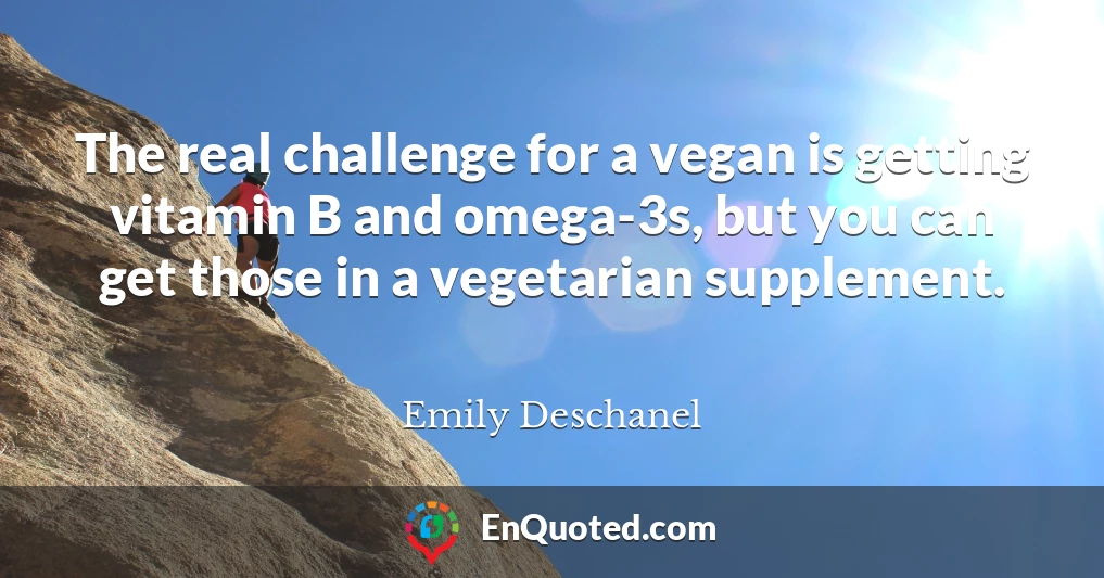 The real challenge for a vegan is getting vitamin B and omega-3s, but you can get those in a vegetarian supplement.