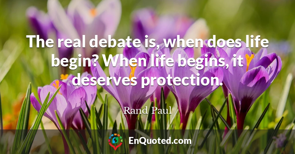 The real debate is, when does life begin? When life begins, it deserves protection.