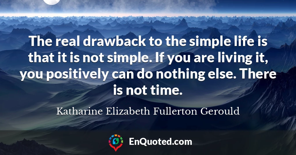 The real drawback to the simple life is that it is not simple. If you are living it, you positively can do nothing else. There is not time.