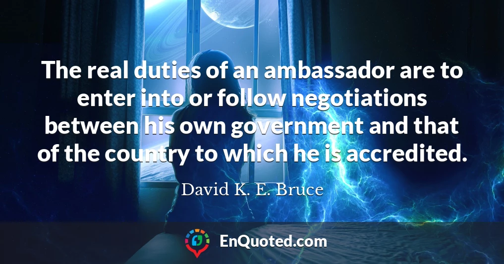The real duties of an ambassador are to enter into or follow negotiations between his own government and that of the country to which he is accredited.