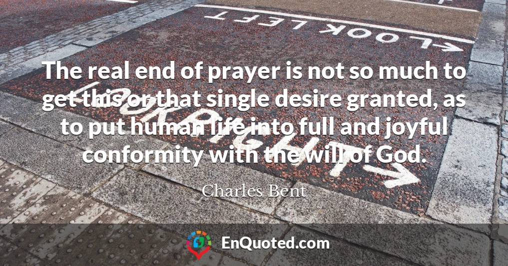 The real end of prayer is not so much to get this or that single desire granted, as to put human life into full and joyful conformity with the will of God.