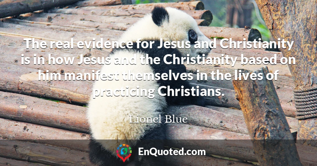 The real evidence for Jesus and Christianity is in how Jesus and the Christianity based on him manifest themselves in the lives of practicing Christians.