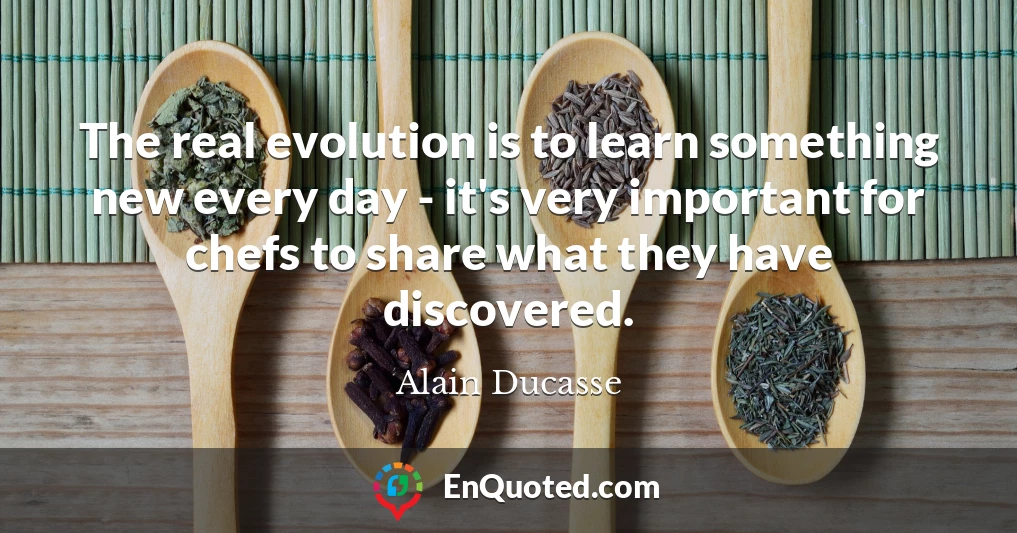 The real evolution is to learn something new every day - it's very important for chefs to share what they have discovered.