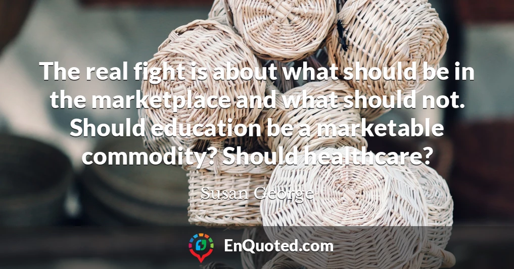 The real fight is about what should be in the marketplace and what should not. Should education be a marketable commodity? Should healthcare?