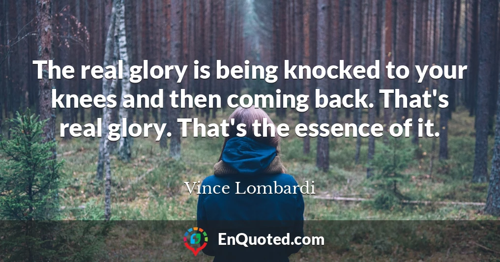 The real glory is being knocked to your knees and then coming back. That's real glory. That's the essence of it.