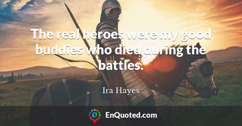 The real heroes were my good buddies who died during the battles.