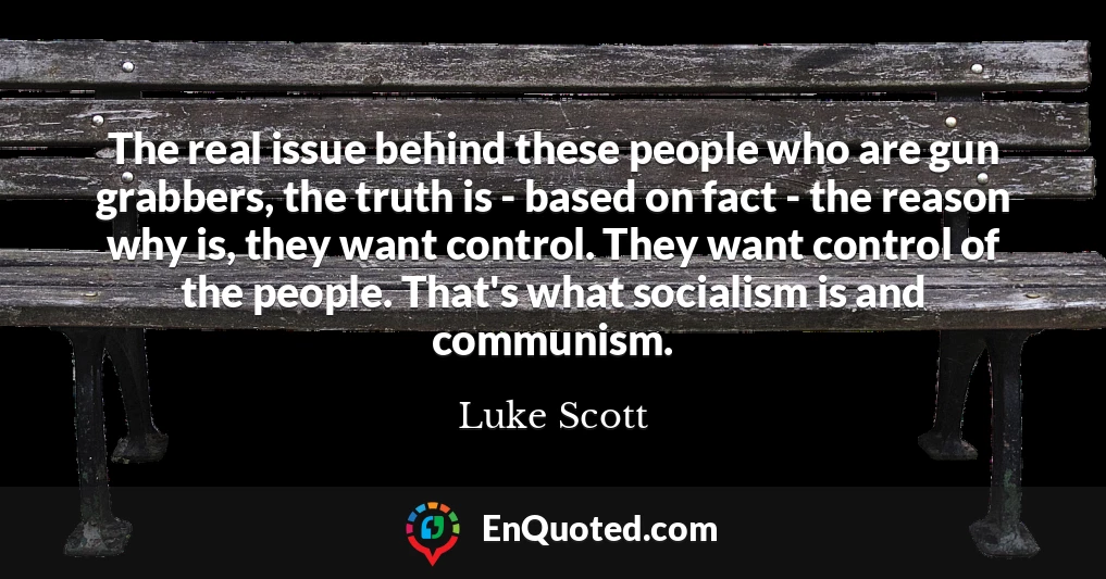 The real issue behind these people who are gun grabbers, the truth is - based on fact - the reason why is, they want control. They want control of the people. That's what socialism is and communism.