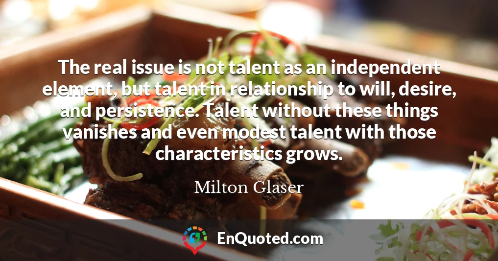 The real issue is not talent as an independent element, but talent in relationship to will, desire, and persistence. Talent without these things vanishes and even modest talent with those characteristics grows.