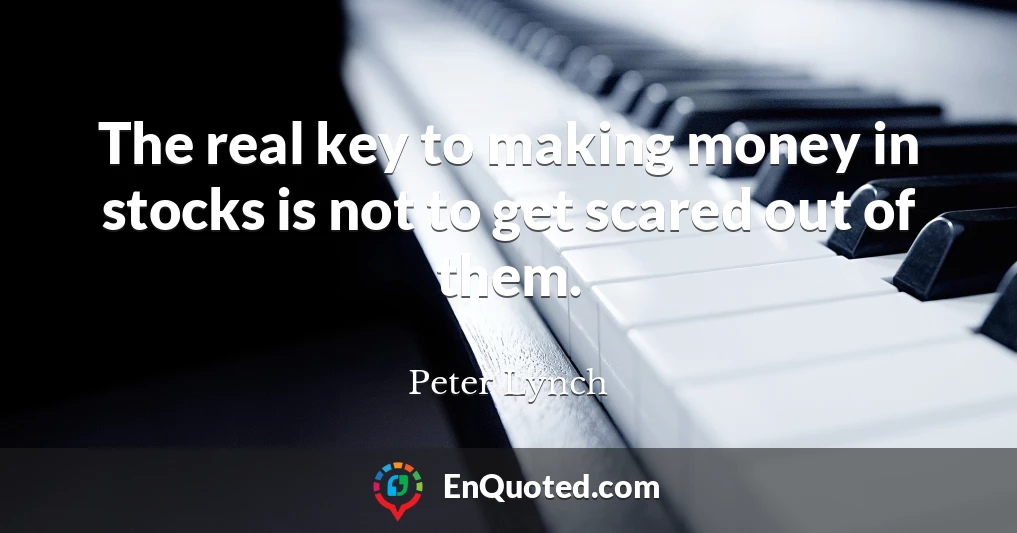 The real key to making money in stocks is not to get scared out of them.