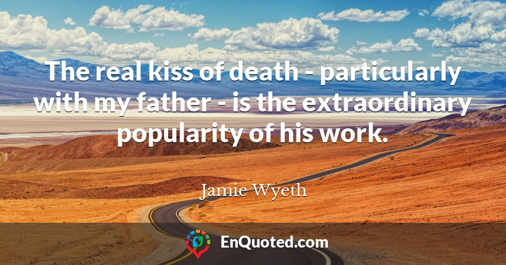 The real kiss of death - particularly with my father - is the extraordinary popularity of his work.