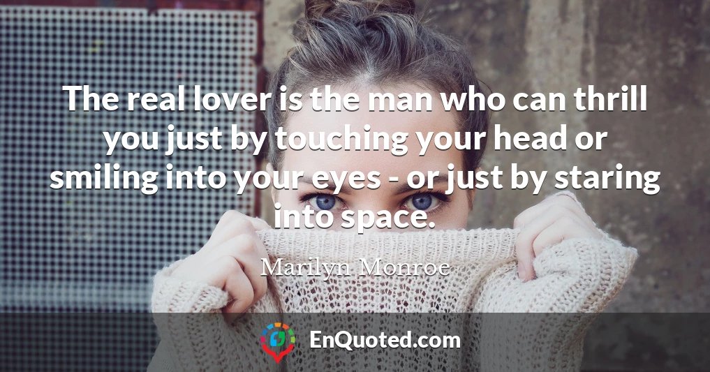 The real lover is the man who can thrill you just by touching your head or smiling into your eyes - or just by staring into space.