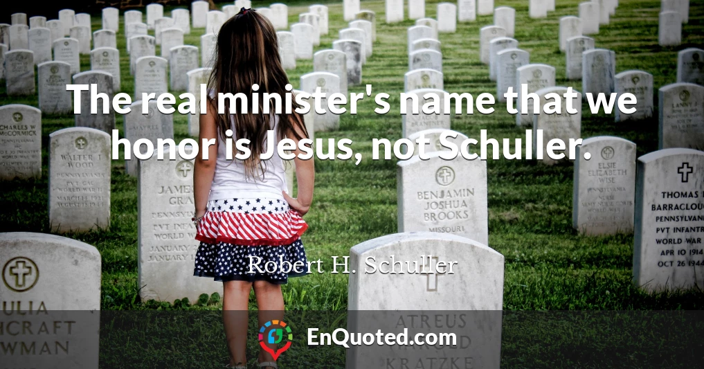 The real minister's name that we honor is Jesus, not Schuller.