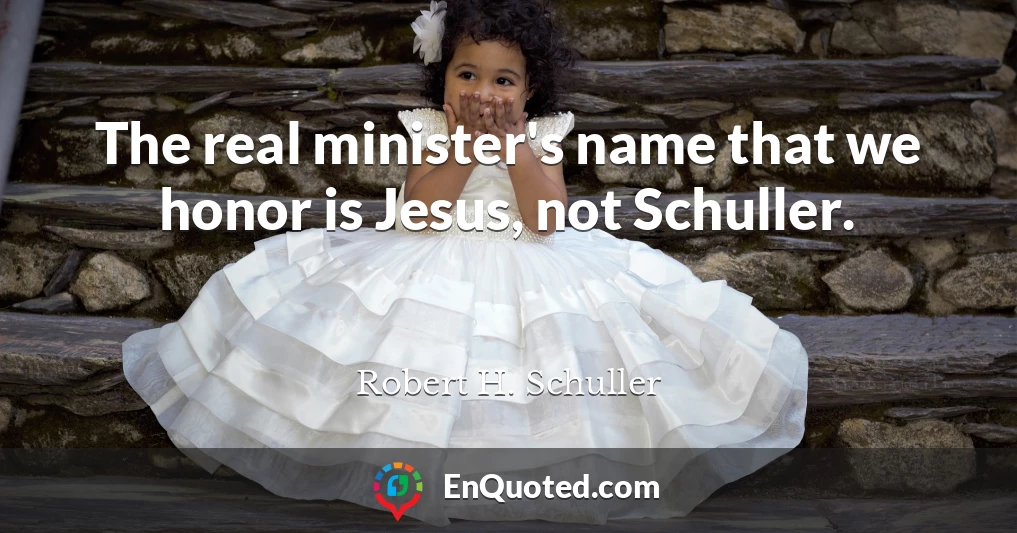 The real minister's name that we honor is Jesus, not Schuller.