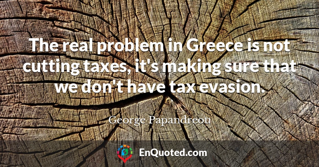 The real problem in Greece is not cutting taxes, it's making sure that we don't have tax evasion.