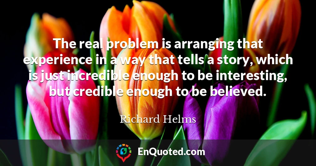 The real problem is arranging that experience in a way that tells a story, which is just incredible enough to be interesting, but credible enough to be believed.