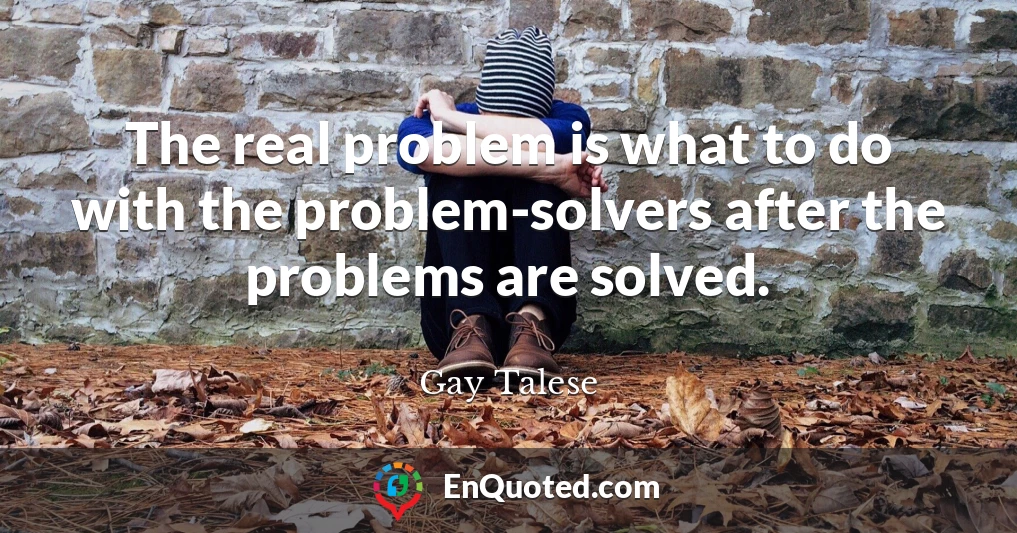 The real problem is what to do with the problem-solvers after the problems are solved.