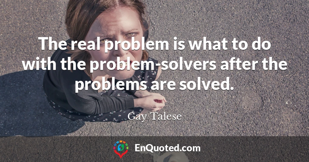 The real problem is what to do with the problem-solvers after the problems are solved.