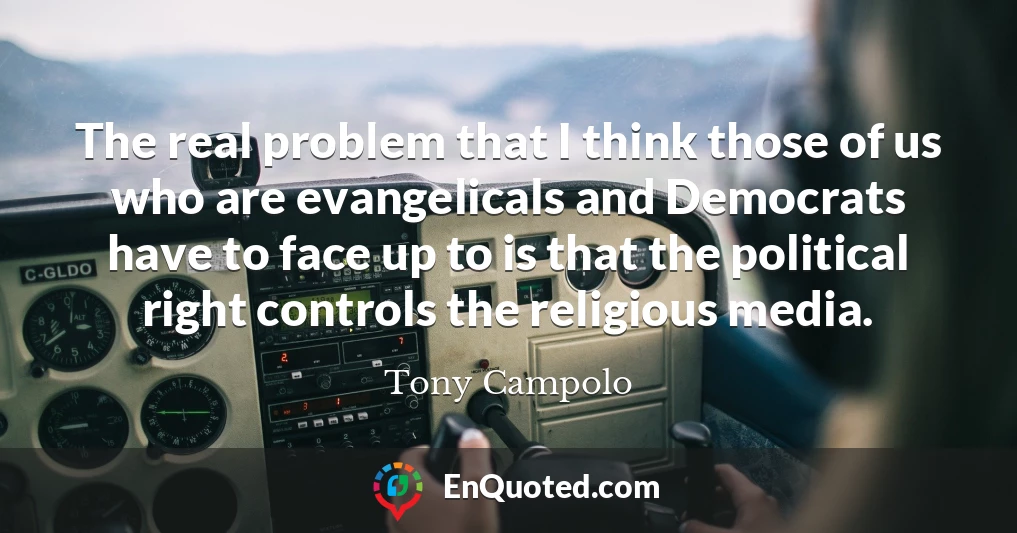 The real problem that I think those of us who are evangelicals and Democrats have to face up to is that the political right controls the religious media.