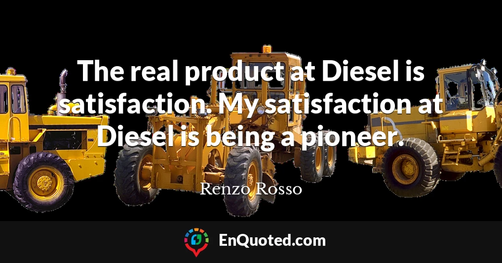 The real product at Diesel is satisfaction. My satisfaction at Diesel is being a pioneer.