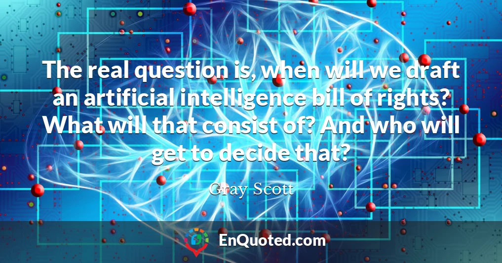 The real question is, when will we draft an artificial intelligence bill of rights? What will that consist of? And who will get to decide that?